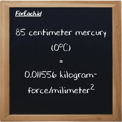 85 centimeter mercury (0<sup>o</sup>C) is equivalent to 0.011556 kilogram-force/milimeter<sup>2</sup> (85 cmHg is equivalent to 0.011556 kgf/mm<sup>2</sup>)